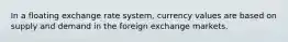 In a floating exchange rate system, currency values are based on supply and demand in the foreign exchange markets.