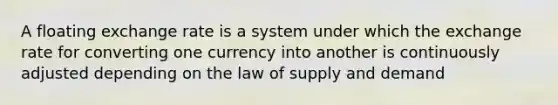 A floating exchange rate is a system under which the exchange rate for converting one currency into another is continuously adjusted depending on the law of supply and demand