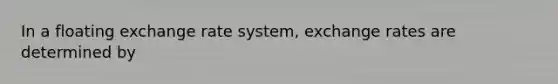 In a floating exchange rate system, exchange rates are determined by