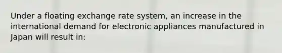 Under a floating exchange rate system, an increase in the international demand for electronic appliances manufactured in Japan will result in: