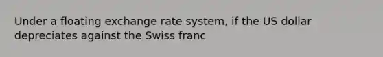 Under a floating exchange rate system, if the US dollar depreciates against the Swiss franc