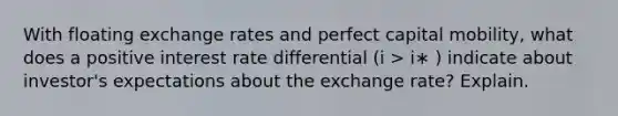 With floating exchange rates and perfect capital mobility, what does a positive interest rate differential (i > i∗ ) indicate about investor's expectations about the exchange rate? Explain.