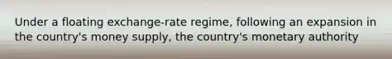 Under a floating exchange-rate regime, following an expansion in the country's money supply, the country's monetary authority