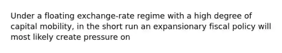 Under a floating exchange-rate regime with a high degree of capital mobility, in the short run an expansionary fiscal policy will most likely create pressure on