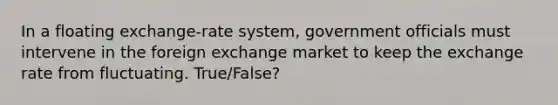 In a floating exchange-rate system, government officials must intervene in the foreign exchange market to keep the exchange rate from fluctuating. True/False?