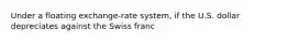 Under a floating exchange-rate system, if the U.S. dollar depreciates against the Swiss franc