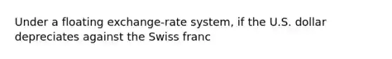 Under a floating exchange-rate system, if the U.S. dollar depreciates against the Swiss franc