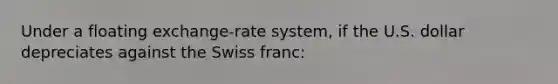 Under a floating exchange-rate system, if the U.S. dollar depreciates against the Swiss franc: