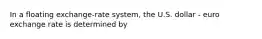 In a floating exchange-rate system, the U.S. dollar - euro exchange rate is determined by