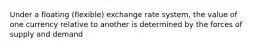 Under a floating (flexible) exchange rate system, the value of one currency relative to another is determined by the forces of supply and demand