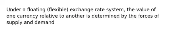 Under a floating (flexible) exchange rate system, the value of one currency relative to another is determined by the forces of supply and demand