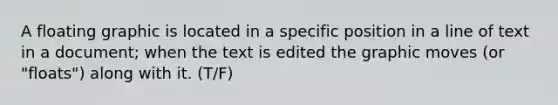 A floating graphic is located in a specific position in a line of text in a document; when the text is edited the graphic moves (or "floats") along with it. (T/F)