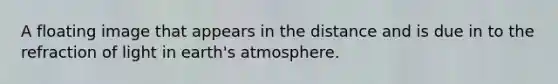 A floating image that appears in the distance and is due in to the refraction of light in <a href='https://www.questionai.com/knowledge/kRonPjS5DU-earths-atmosphere' class='anchor-knowledge'>earth's atmosphere</a>.