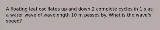 A floating leaf oscillates up and down 2 complete cycles in 1 s as a water wave of wavelength 10 m passes by. What is the wave's speed?