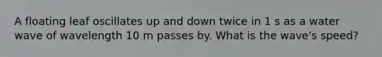 A floating leaf oscillates up and down twice in 1 s as a water wave of wavelength 10 m passes by. What is the wave's speed?