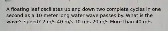 A floating leaf oscillates up and down two complete cycles in one second as a 10-meter long water wave passes by. What is the wave's speed? 2 m/s 40 m/s 10 m/s 20 m/s <a href='https://www.questionai.com/knowledge/keWHlEPx42-more-than' class='anchor-knowledge'>more than</a> 40 m/s