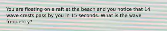 You are floating on a raft at the beach and you notice that 14 wave crests pass by you in 15 seconds. What is the wave frequency?