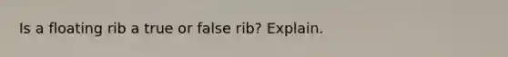 Is a floating rib a true or false rib? Explain.