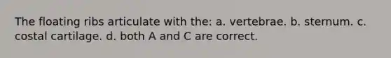 The floating ribs articulate with the: a. vertebrae. b. sternum. c. costal cartilage. d. both A and C are correct.