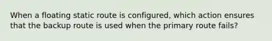 When a floating static route is configured, which action ensures that the backup route is used when the primary route fails?