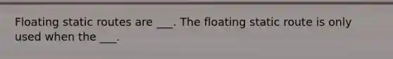 Floating static routes are ___. The floating static route is only used when the ___.