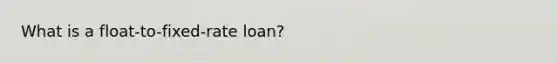 What is a float-to-fixed-rate loan?