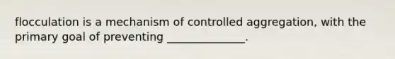 flocculation is a mechanism of controlled aggregation, with the primary goal of preventing ______________.