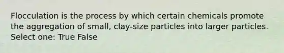 Flocculation is the process by which certain chemicals promote the aggregation of small, clay-size particles into larger particles. Select one: True False