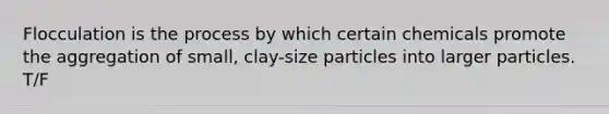 Flocculation is the process by which certain chemicals promote the aggregation of small, clay-size particles into larger particles. T/F