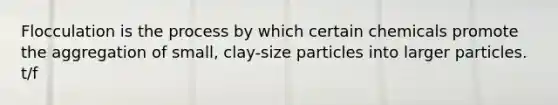 Flocculation is the process by which certain chemicals promote the aggregation of small, clay-size particles into larger particles. t/f