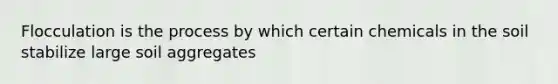 Flocculation is the process by which certain chemicals in the soil stabilize large soil aggregates