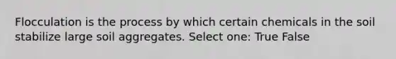 Flocculation is the process by which certain chemicals in the soil stabilize large soil aggregates. Select one: True False