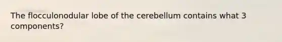 The flocculonodular lobe of the cerebellum contains what 3 components?