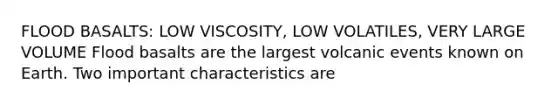 FLOOD BASALTS: LOW VISCOSITY, LOW VOLATILES, VERY LARGE VOLUME Flood basalts are the largest volcanic events known on Earth. Two important characteristics are