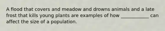 A flood that covers and meadow and drowns animals and a late frost that kills young plants are examples of how ____________ can affect the size of a population.
