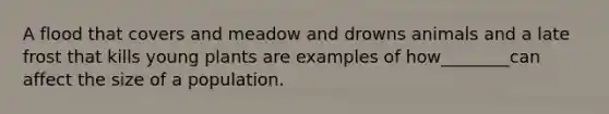 A flood that covers and meadow and drowns animals and a late frost that kills young plants are examples of how________can affect the size of a population.