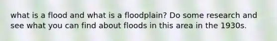 what is a flood and what is a floodplain? Do some research and see what you can find about floods in this area in the 1930s.