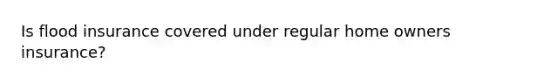 Is flood insurance covered under regular home owners insurance?