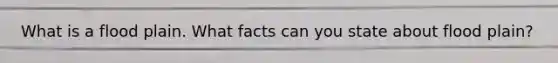 What is a flood plain. What facts can you state about flood plain?