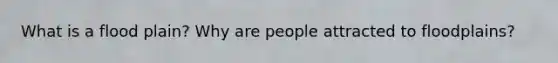 What is a flood plain? Why are people attracted to floodplains?