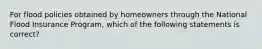 For flood policies obtained by homeowners through the National Flood Insurance Program, which of the following statements is correct?