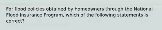 For flood policies obtained by homeowners through the National Flood Insurance Program, which of the following statements is correct?