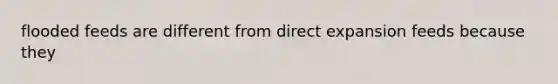 flooded feeds are different from direct expansion feeds because they