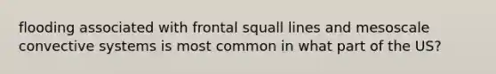 flooding associated with frontal squall lines and mesoscale convective systems is most common in what part of the US?
