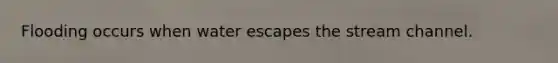 Flooding occurs when water escapes the stream channel.