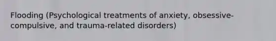 Flooding (Psychological treatments of anxiety, obsessive-compulsive, and trauma-related disorders)