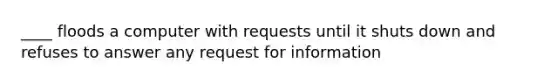 ____ floods a computer with requests until it shuts down and refuses to answer any request for information