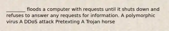 ________ floods a computer with requests until it shuts down and refuses to answer any requests for information. A polymorphic virus A DDoS attack Pretexting A Trojan horse