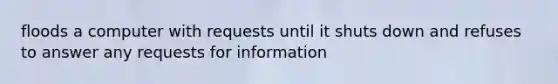 floods a computer with requests until it shuts down and refuses to answer any requests for information