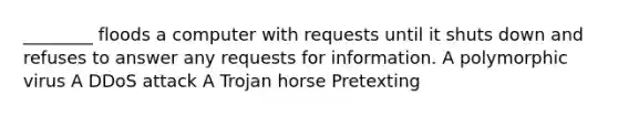 ________ floods a computer with requests until it shuts down and refuses to answer any requests for information. A polymorphic virus A DDoS attack A Trojan horse Pretexting